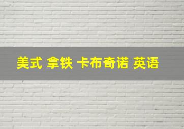 美式 拿铁 卡布奇诺 英语